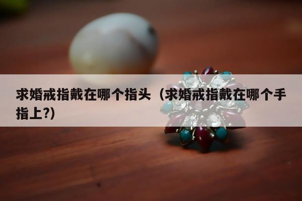 求婚戒指戴在哪个指头（求婚戒指戴在哪个手指上?）