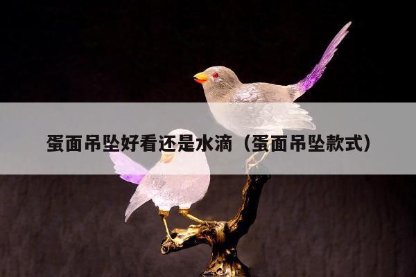 蛋面吊坠好看还是水滴（蛋面吊坠款式）