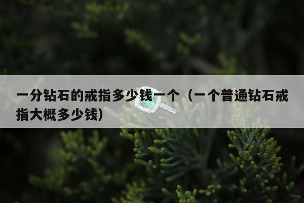 一分钻石的戒指多少钱一个（一个普通钻石戒指大概多少钱）