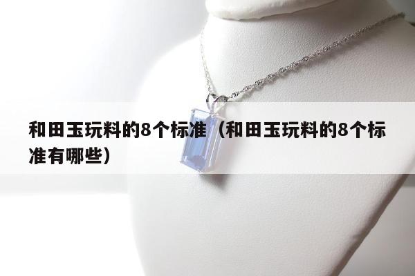 和田玉玩料的8个标准（和田玉玩料的8个标准有哪些）