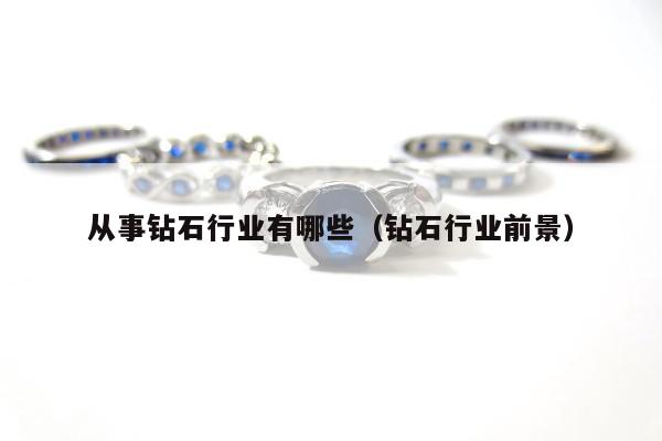 从事钻石行业有哪些（钻石行业前景）