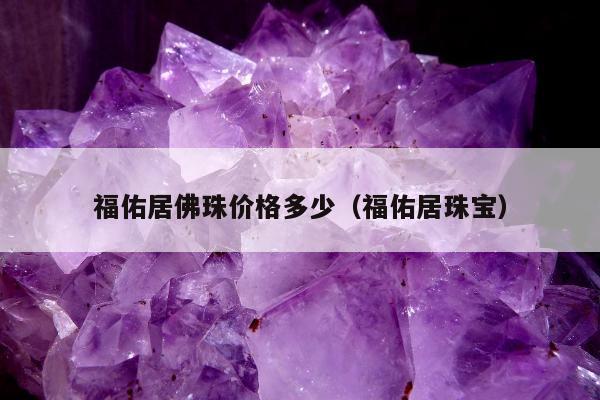 福佑居佛珠价格多少（福佑居珠宝）