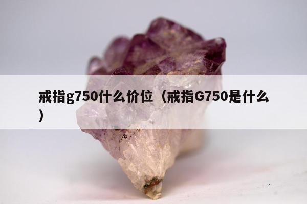 戒指g750什么价位（戒指G750是什么）