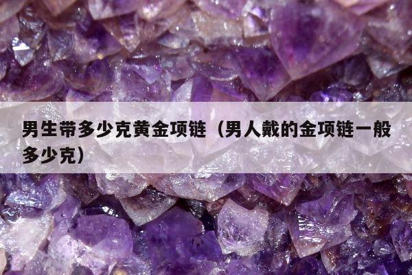 男生带多少克黄金项链（男人戴的金项链一般多少克）