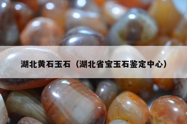 湖北黄石玉石（湖北省宝玉石鉴定中心）