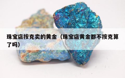 珠宝店按克卖的黄金（珠宝店黄金都不按克算了吗）