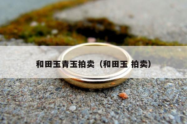 和田玉青玉拍卖（和田玉 拍卖）