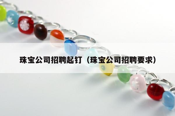 珠宝公司招聘起钉（珠宝公司招聘要求）