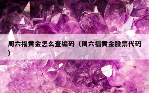 周六福黄金怎么查编码（周六福黄金股票代码）