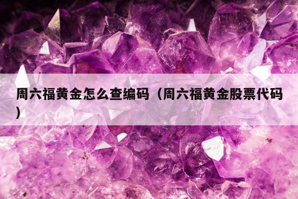 周六福黄金怎么查编码（周六福黄金股票代码）