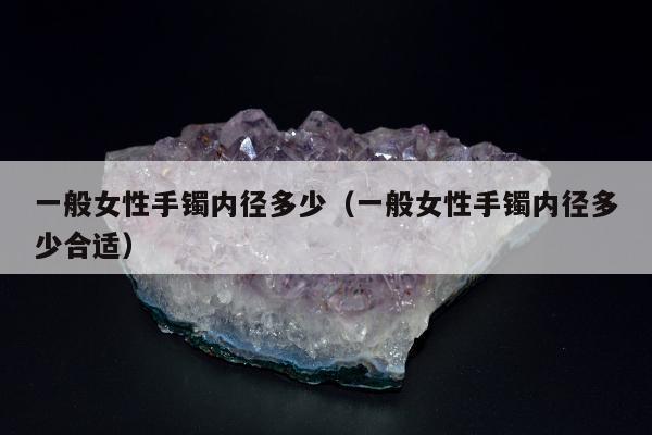一般女性手镯内径多少（一般女性手镯内径多少合适）