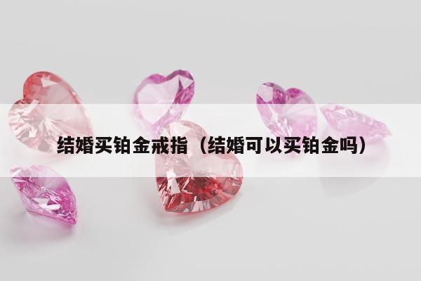 结婚买铂金戒指（结婚可以买铂金吗）
