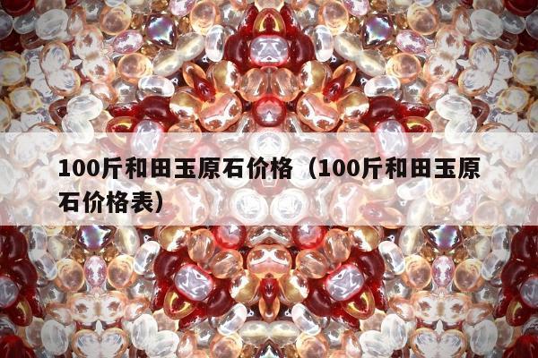 00斤和田玉原石价格（100斤和田玉原石价格表）"