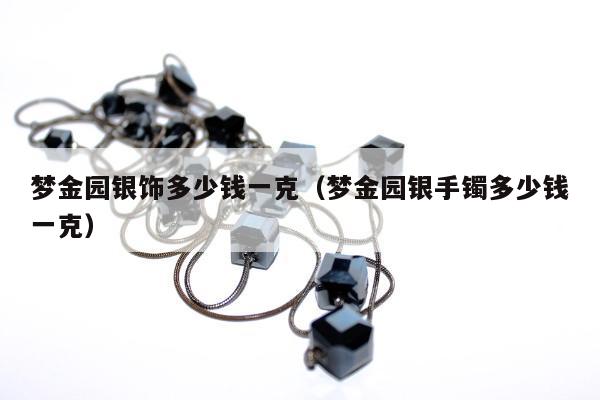 梦金园银饰多少钱一克（梦金园银手镯多少钱一克）