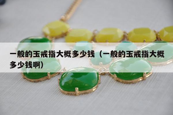 一般的玉戒指大概多少钱（一般的玉戒指大概多少钱啊）