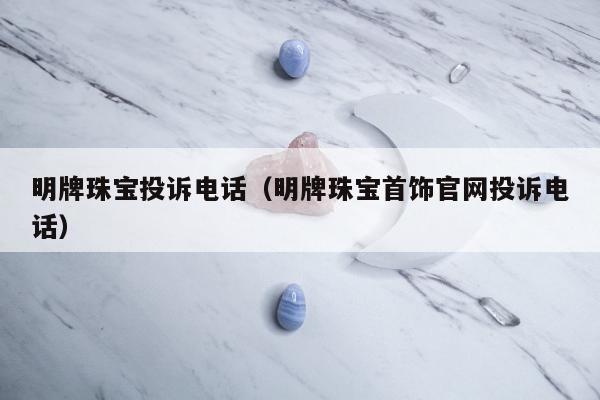 明牌珠宝投诉电话（明牌珠宝首饰官网投诉电话）