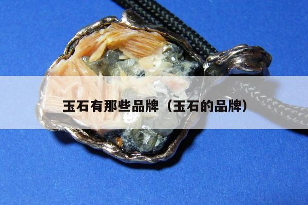 玉石有那些品牌（玉石的品牌）