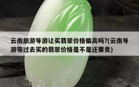 云南旅游导游让买翡翠价格偏高吗?(云南导游带过去买的翡翠价格是不是还要贵)