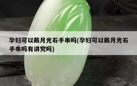 孕妇可以戴月光石手串吗(孕妇可以戴月光石手串吗有讲究吗)