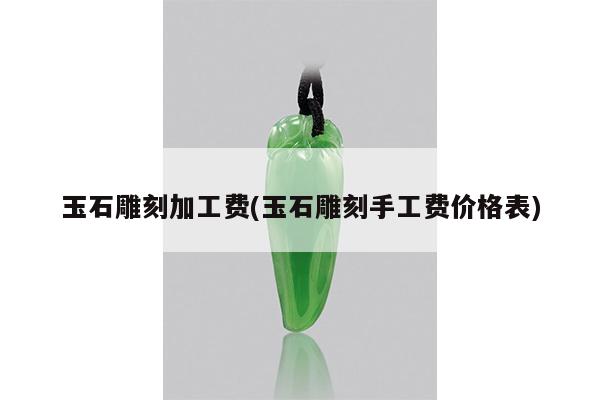 玉石雕刻加工费(玉石雕刻手工费价格表)