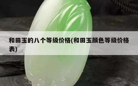 和田玉的八个等级价格(和田玉颜色等级价格表)