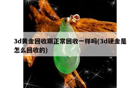 3d黄金回收跟正常回收一样吗(3d硬金是怎么回收的)