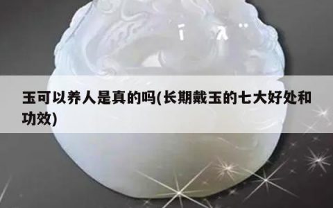 玉可以养人是真的吗(长期戴玉的七大好处和功效)