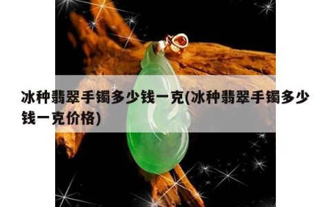 冰种翡翠手镯多少钱一克(冰种翡翠手镯多少钱一克价格)