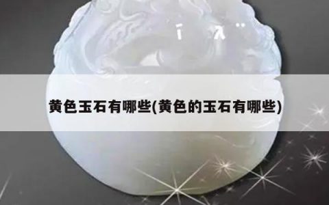 黄色玉石有哪些(黄色的玉石有哪些)