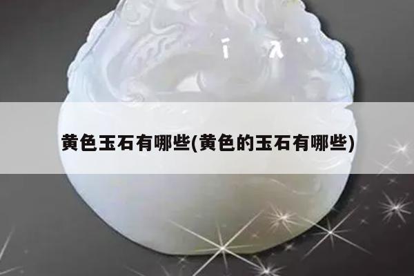 黄色玉石有哪些(黄色的玉石有哪些)