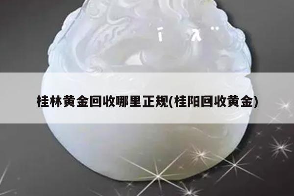 桂林黄金回收哪里正规(桂阳回收黄金)