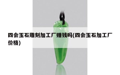 四会玉石雕刻加工厂赚钱吗(四会玉石加工厂价格)