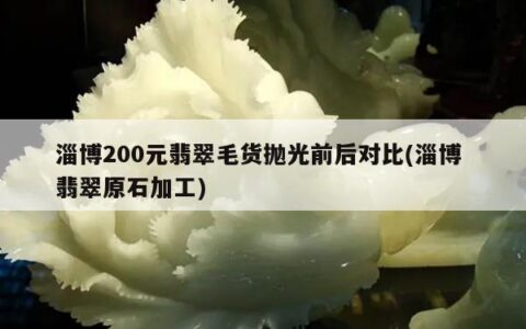 淄博200元翡翠毛货抛光前后对比(淄博 翡翠原石加工)