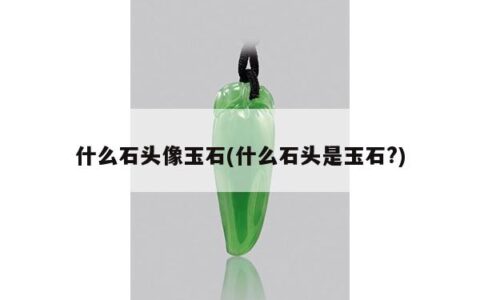 什么石头像玉石(什么石头是玉石?)