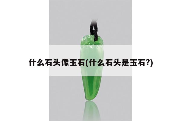 什么石头像玉石(什么石头是玉石?)