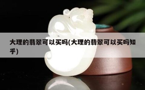 大理的翡翠可以买吗(大理的翡翠可以买吗知乎)