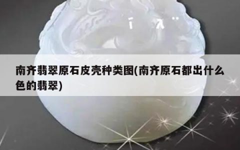 南齐翡翠原石皮壳种类图(南齐原石都出什么色的翡翠)