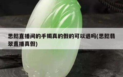 思懿直播间的手镯真的假的可以退吗(思懿翡翠直播真假)