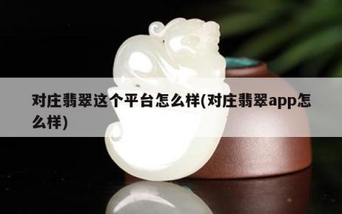 对庄翡翠这个平台怎么样(对庄翡翠app怎么样)