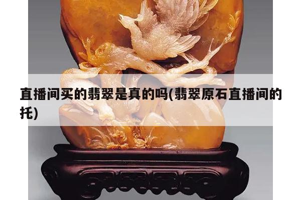 直播间买的翡翠是真的吗(翡翠原石直播间的托)