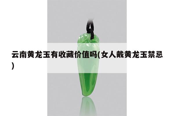 云南黄龙玉有收藏价值吗(女人戴黄龙玉禁忌)