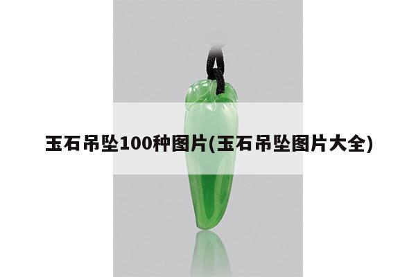 玉石吊坠100种图片(玉石吊坠图片大全)