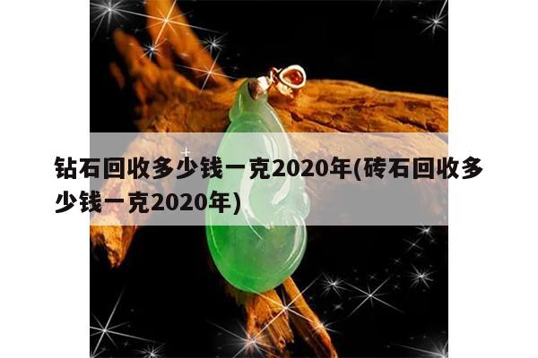 钻石回收多少钱一克2020年(砖石回收多少钱一克2020年)
