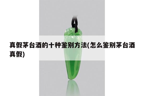 真假茅台酒的十种鉴别方法(怎么鉴别茅台酒真假)