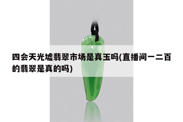 四会天光墟翡翠市场是真玉吗(直播间一二百的翡翠是真的吗)