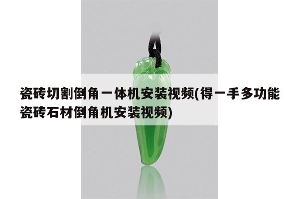 瓷砖切割倒角一体机安装视频(得一手多功能瓷砖石材倒角机安装视频)