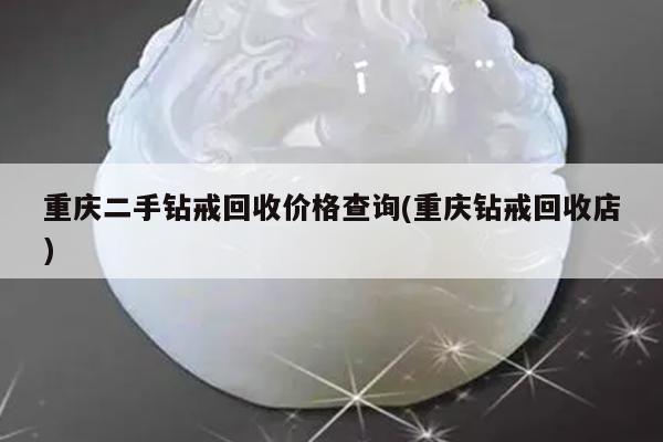 重庆二手钻戒回收价格查询(重庆钻戒回收店)