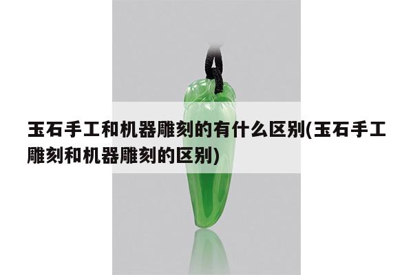 玉石手工和机器雕刻的有什么区别(玉石手工雕刻和机器雕刻的区别)