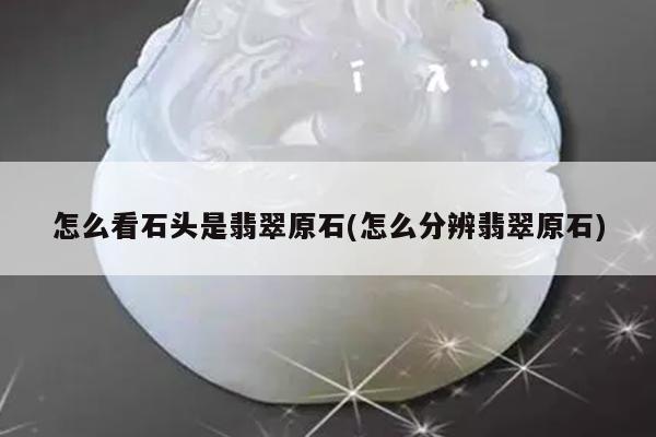 怎么看石头是翡翠原石(怎么分辨翡翠原石)