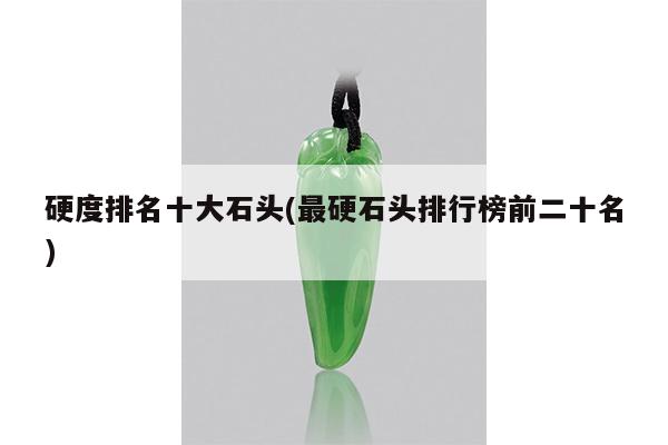 硬度排名十大石头(最硬石头排行榜前二十名)